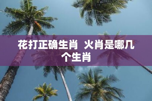 花打正确生肖  火肖是哪几个生肖