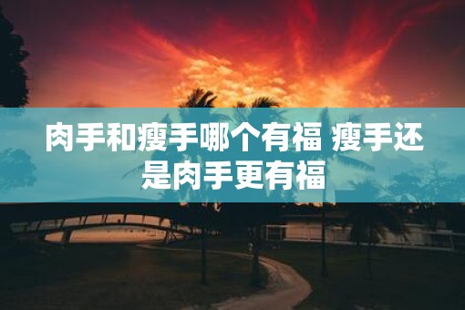 肉手和瘦手哪个有福 瘦手还是肉手更有福
