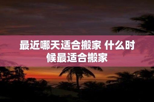 最近哪天适合搬家 什么时候最适合搬家