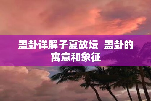 蛊卦详解子夏故坛  蛊卦的寓意和象征