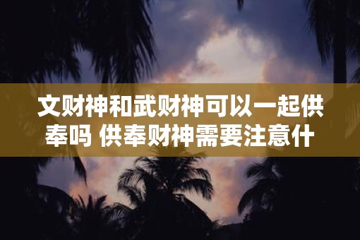 文财神和武财神可以一起供奉吗 供奉财神需要注意什么