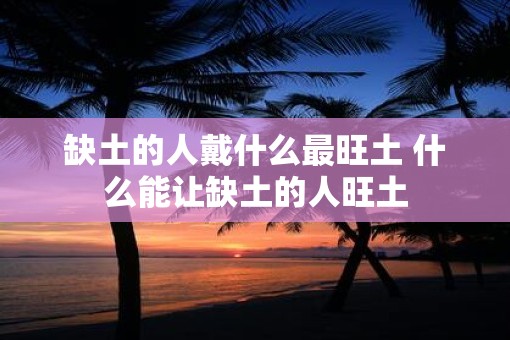 缺土的人戴什么最旺土 什么能让缺土的人旺土 缺土的人戴什么最旺土 什么能让缺土的人旺土