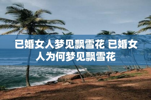 已婚女人梦见飘雪花 已婚女人为何梦见飘雪花