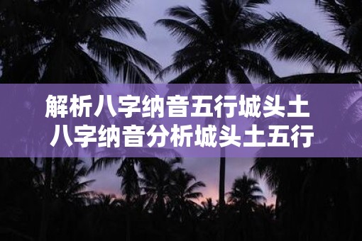 解析八字纳音五行城头土 八字纳音分析城头土五行