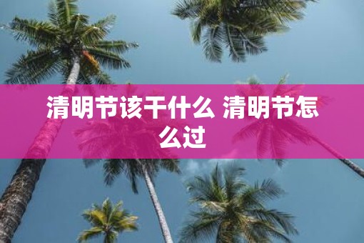 清明节该干什么 清明节怎么过