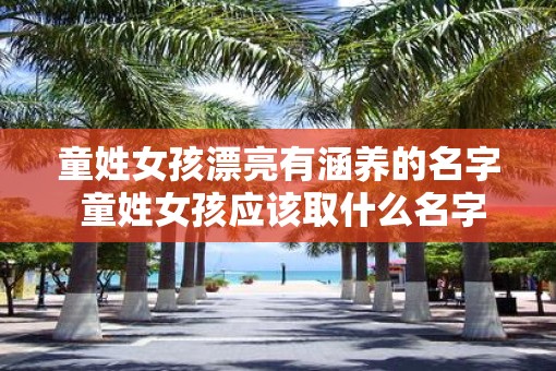 童姓女孩漂亮有涵养的名字 童姓女孩应该取什么名字才既漂亮又有涵养 童姓女孩漂亮有涵养的名字 童姓女孩应该取什么名字才既漂亮又有涵养