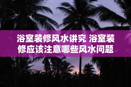浴室装修风水讲究 浴室装修应该注意哪些风水问题