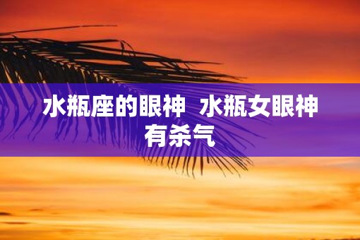 水瓶座的眼神  水瓶女眼神有杀气