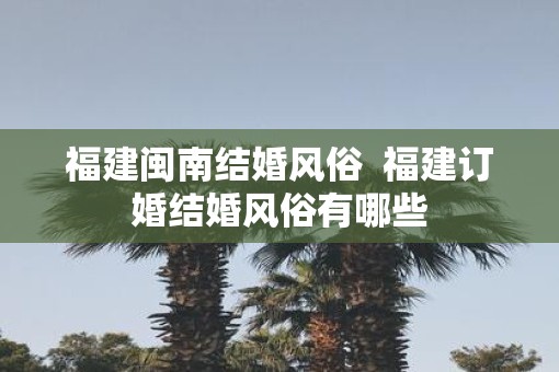 福建闽南结婚风俗  福建订婚结婚风俗有哪些