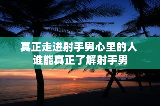 真正走进射手男心里的人 谁能真正了解射手男