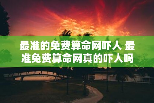 最准的免费算命网吓人 最准免费算命网真的吓人吗