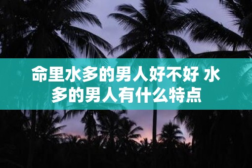 命里水多的男人好不好 水多的男人有什么特点