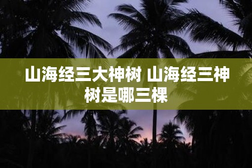 山海经三大神树 山海经三神树是哪三棵