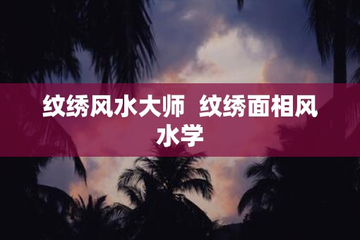 纹绣风水大师  纹绣面相风水学