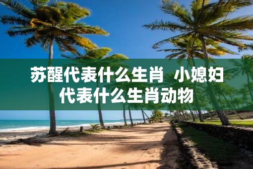 苏醒代表什么生肖  小媳妇代表什么生肖动物