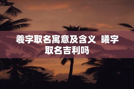 羲字取名寓意及含义  曦字取名吉利吗