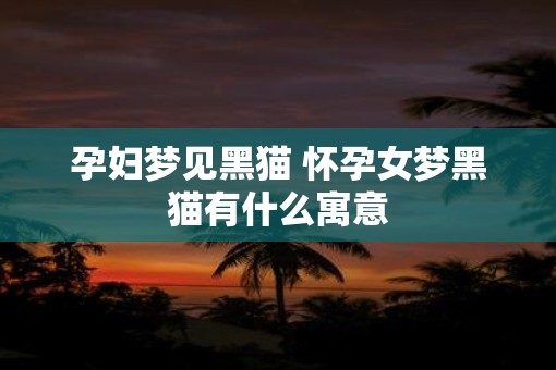 孕妇梦见黑猫 怀孕女梦黑猫有什么寓意