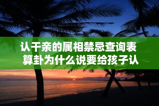 认干亲的属相禁忌查询表  算卦为什么说要给孩子认干亲