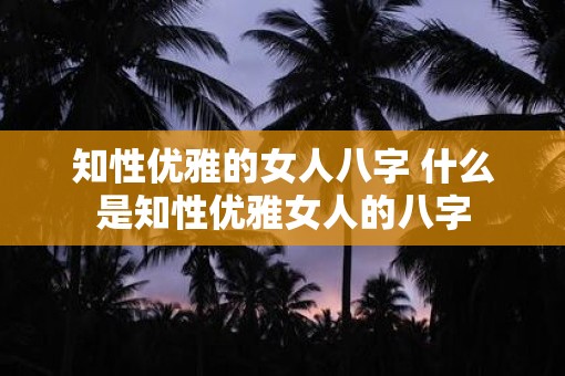 知性优雅的女人八字 什么是知性优雅女人的八字