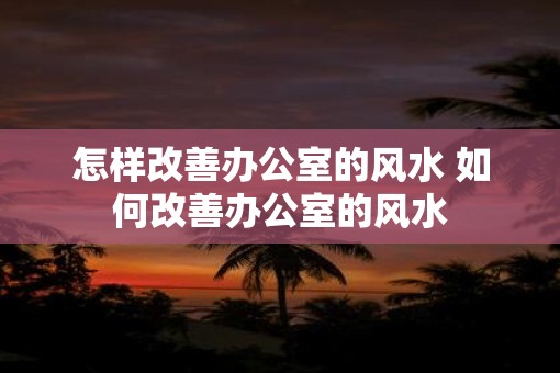 怎样改善办公室的风水 如何改善办公室的风水