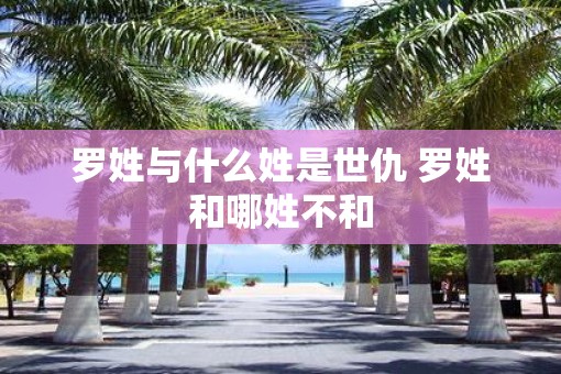 罗姓与什么姓是世仇 罗姓和哪姓不和