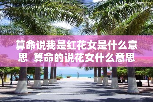算命说我是红花女是什么意思  算命的说花女什么意思