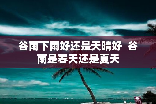 谷雨下雨好还是天晴好  谷雨是春天还是夏天