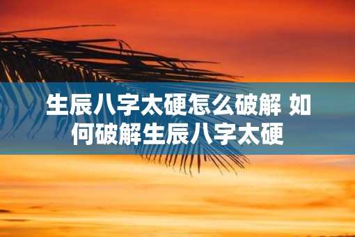 生辰八字太硬怎么破解 如何破解生辰八字太硬