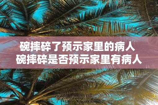 碗摔碎了预示家里的病人 碗摔碎是否预示家里有病人
