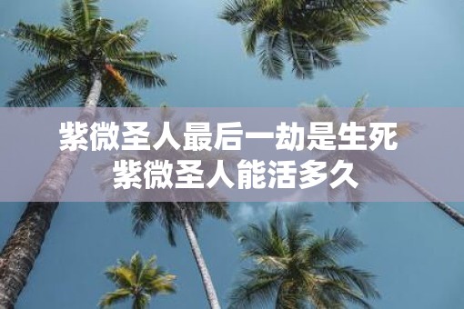 紫微圣人最后一劫是生死  紫微圣人能活多久