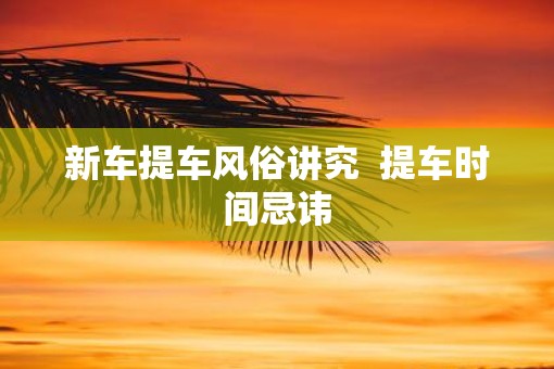 新车提车风俗讲究  提车时间忌讳