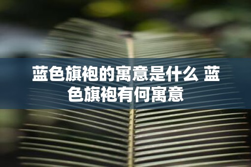 蓝色旗袍的寓意是什么 蓝色旗袍有何寓意