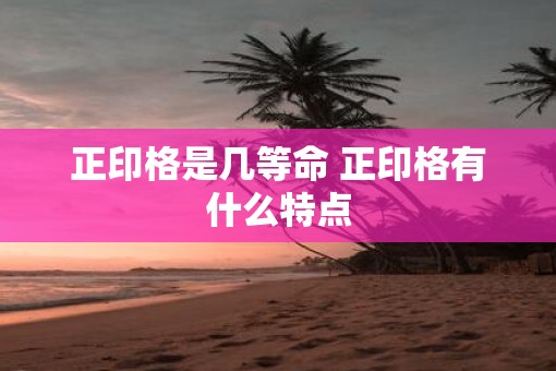 正印格是几等命 正印格有什么特点