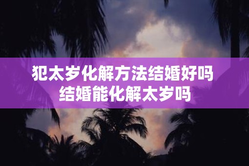 犯太岁化解方法结婚好吗 结婚能化解太岁吗
