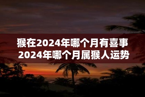 猴在2025年哪个月有喜事 2025年哪个月属猴人运势旺盛