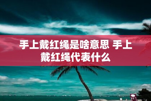 手上戴红绳是啥意思 手上戴红绳代表什么