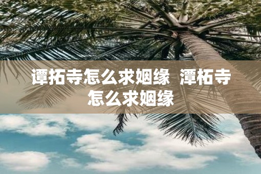 谭拓寺怎么求姻缘  潭柘寺怎么求姻缘