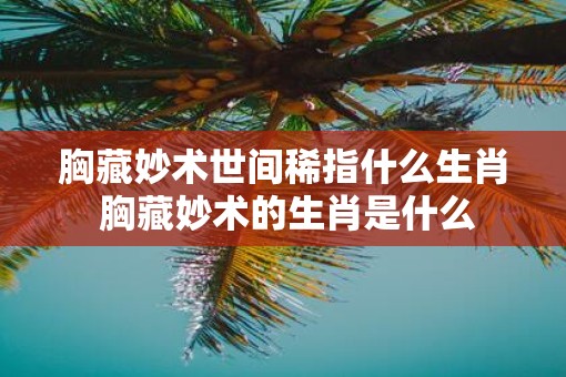 胸藏妙术世间稀指什么生肖 胸藏妙术的生肖是什么