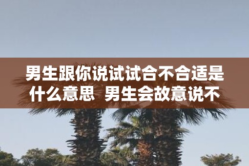 男生跟你说试试合不合适是什么意思  男生会故意说不合适吗