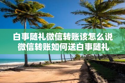 白事随礼微信转账该怎么说 微信转账如何送白事随礼
