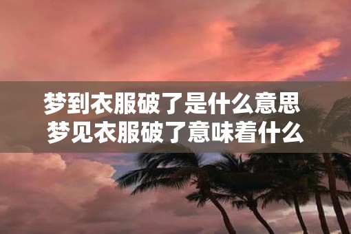 梦到衣服破了是什么意思 梦见衣服破了意味着什么