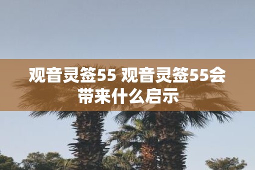 观音灵签55 观音灵签55会带来什么启示