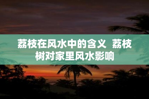 荔枝在风水中的含义  荔枝树对家里风水影响