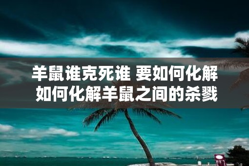 羊鼠谁克死谁 要如何化解 如何化解羊鼠之间的杀戮