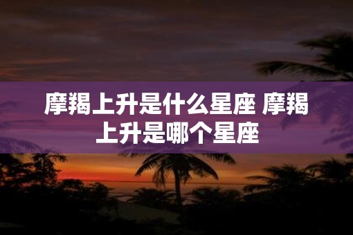 摩羯上升是什么星座 摩羯上升是哪个星座