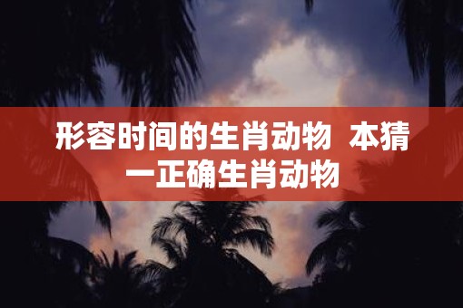 形容时间的生肖动物  本猜一正确生肖动物
