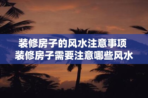 装修房子的风水注意事项 装修房子需要注意哪些风水问题 装修房子的风水注意事项 装修房子需要注意哪些风水问题