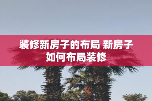 装修新房子的布局 新房子如何布局装修