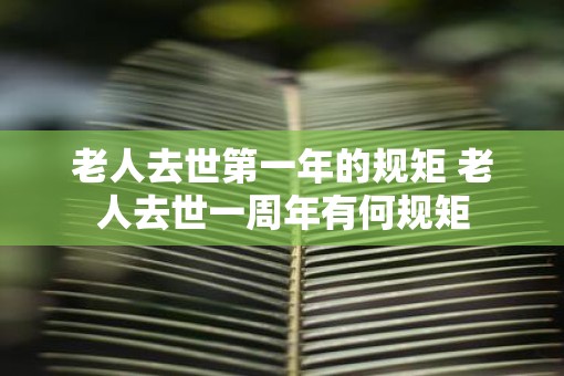 老人去世第一年的规矩 老人去世一周年有何规矩
