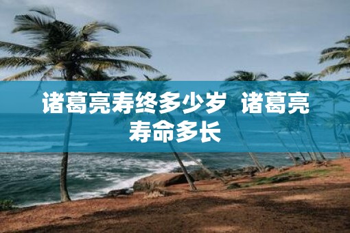 诸葛亮寿终多少岁  诸葛亮寿命多长